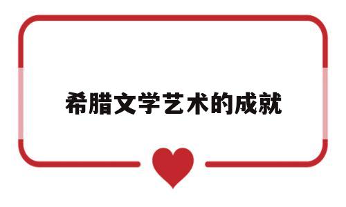 希腊文学艺术的成就(古希腊文学取得的成就)