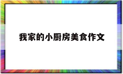 我家的小厨房美食作文(我家的小厨房美食作文怎么写)