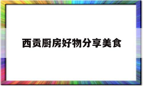 西贡厨房好物分享美食(西贡厨房加盟)