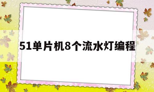 51单片机8个流水灯编程(51单片机8个流水灯依次点亮)