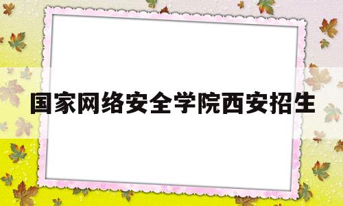 国家网络安全学院西安招生(国家网络安全与信息化研究院)