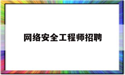 网络安全工程师招聘(网络安全工程师招聘信息)