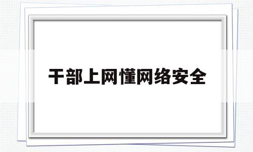 干部上网懂网络安全(网络干部教育)