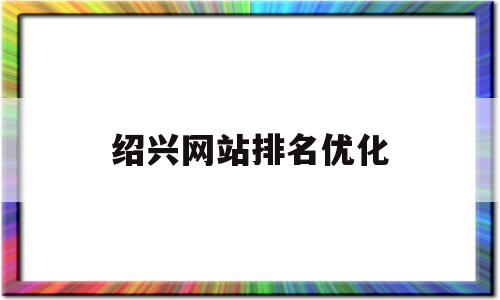 绍兴网站排名优化(绍兴seo快速排名)