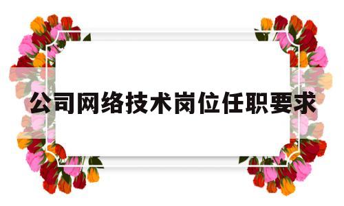 公司网络技术岗位任职要求(公司网络技术岗位任职要求是什么)