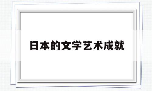 日本的文学艺术成就(日本文学艺术特色)