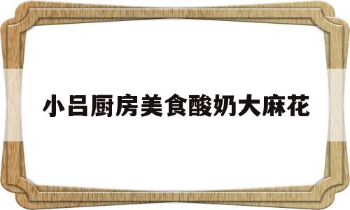 小吕厨房美食酸奶大麻花的简单介绍