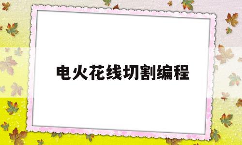 电火花线切割编程(电火花线切割编程主要采用手工编程和自动编程)