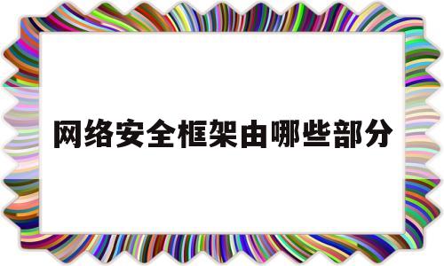 网络安全框架由哪些部分(安全网络架构)