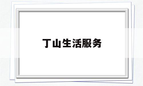丁山生活服务(丁山社区电话号码是多少)