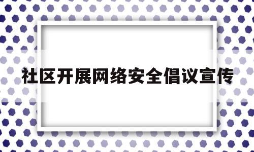社区开展网络安全倡议宣传(社区开展网络安全宣传讲座)
