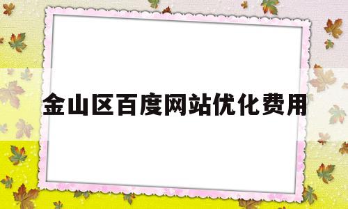 金山区百度网站优化费用(百度网优化员是做什么的)