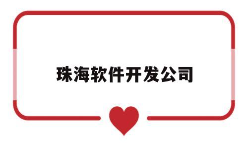 珠海软件开发公司(珠海软件公司招聘暑假工)