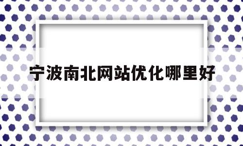 宁波南北网站优化哪里好(宁波南北大道什么时候开工)