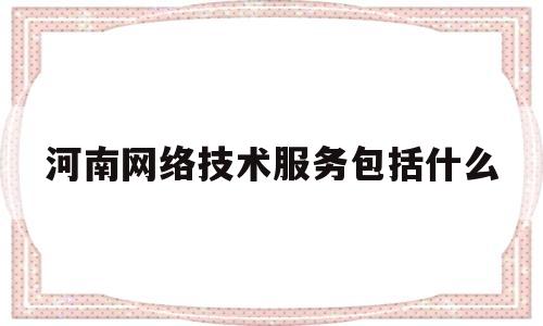 河南网络技术服务包括什么(河南省网络公司)