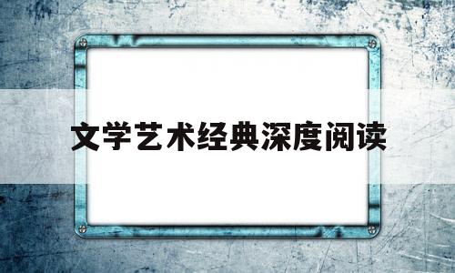 文学艺术经典深度阅读(文学文艺鉴赏书籍)