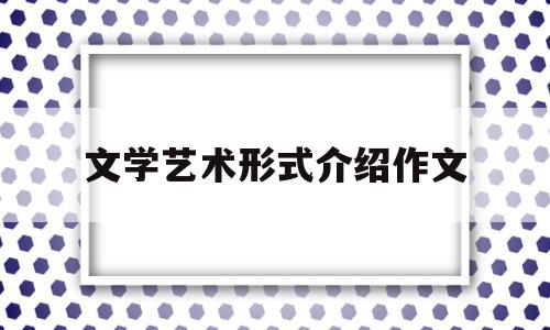 文学艺术形式介绍作文(文学艺术简介)
