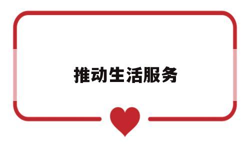推动生活服务(推动生活服务平台有序高效运转)