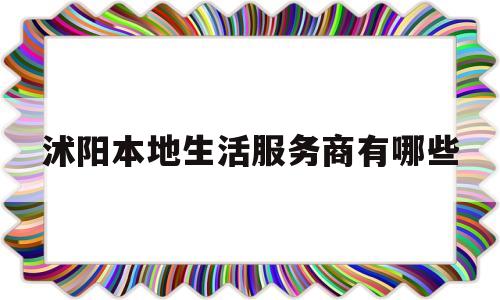 沭阳本地生活服务商有哪些(沭阳本地生活服务商有哪些品牌)