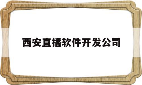 西安直播软件开发公司(西安直播运营公司)