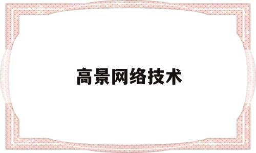 高景网络技术(高景网络技术上海有限公司)