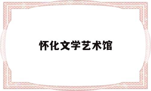 怀化文学艺术馆(怀化文化馆)