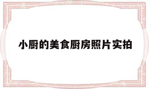 小厨的美食厨房照片实拍(小厨的美食厨房照片实拍图)