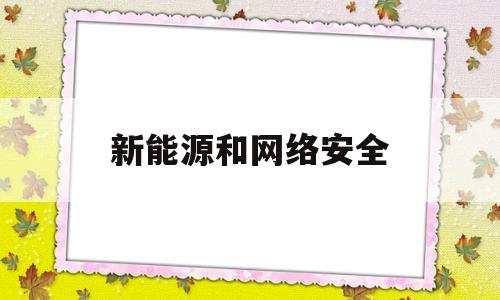 新能源和网络安全(新能源网络安全沙龙)