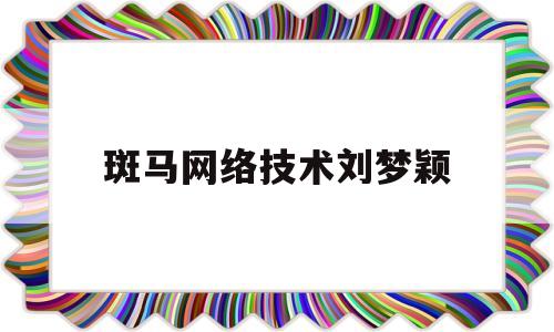 斑马网络技术刘梦颖(斑马网络技术)