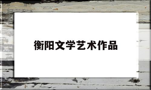 衡阳文学艺术作品(衡阳市第四届文学艺术奖)