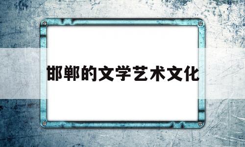 邯郸的文学艺术文化(邯郸市文学艺术界联合会)