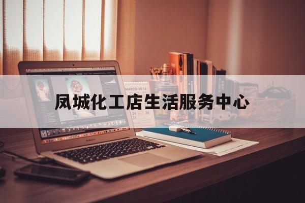 凤城化工店生活服务中心(凤城化工店生活服务中心电话)