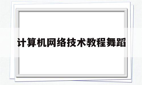 计算机网络技术教程舞蹈(计算机网络技术入门教程)