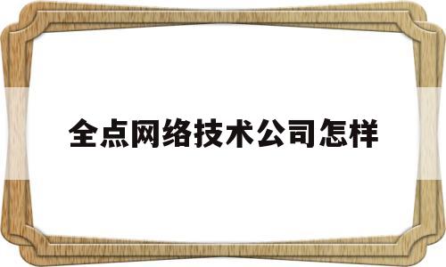 全点网络技术公司怎样(上海全点网络)