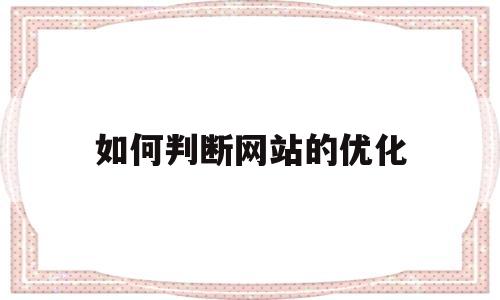 如何判断网站的优化(网站的优化从哪里进行)
