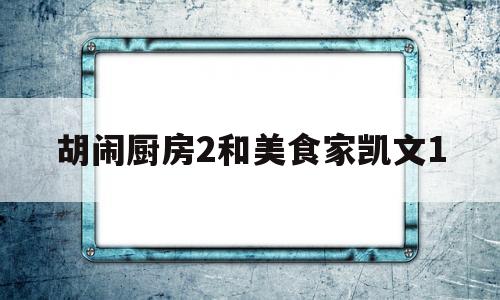 胡闹厨房2和美食家凯文1(胡闹厨房美食家版和全都好吃)