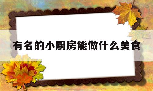 有名的小厨房能做什么美食(小厨房家常菜怎么样)