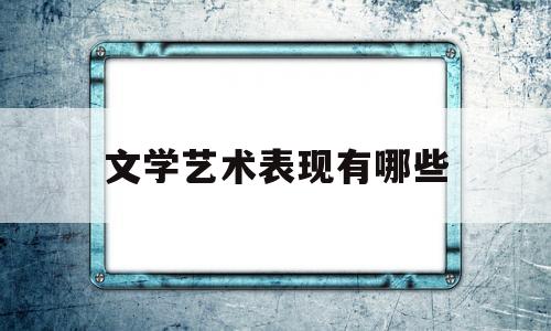 文学艺术表现有哪些(文学艺术表现有哪些方面)