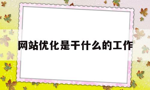网站优化是干什么的工作(网站优化是什么意思?)