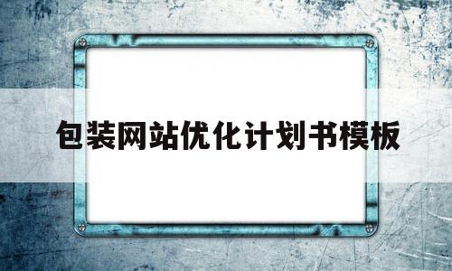 包装网站优化计划书模板(包装网站优化计划书模板下载)