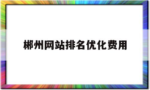 郴州网站排名优化费用(郴州网站开发)