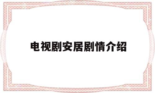 电视剧安居剧情介绍(电视剧安居演员表)