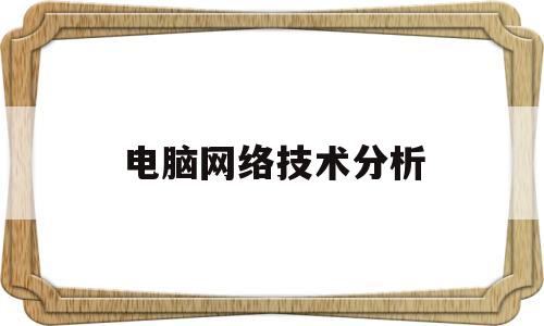 电脑网络技术分析(计算机网络技术专业分析报告)