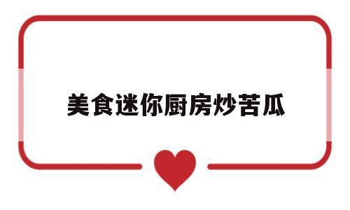 美食迷你厨房炒苦瓜(美食迷你厨房炒苦瓜怎么做)