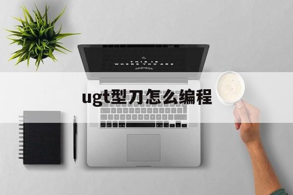 ugt型刀怎么编程(ug编程t型刀如何编程)