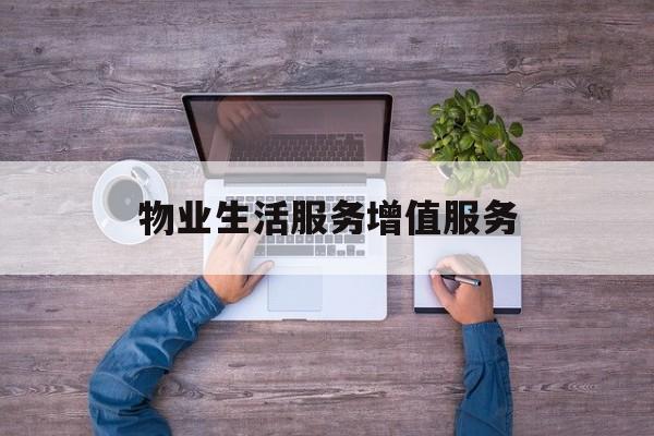物业生活服务增值服务(物业生活服务增值服务有哪些)