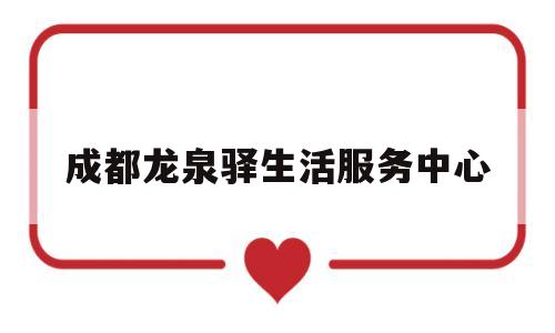 成都龙泉驿生活服务中心(成都龙泉驿生活服务中心电话)