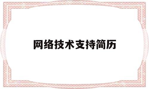 网络技术支持简历(网络技术支持简历怎么写)