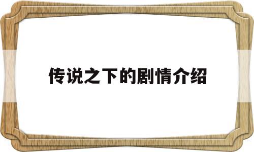 传说之下的剧情介绍(传说之下剧情介绍,官方设定)