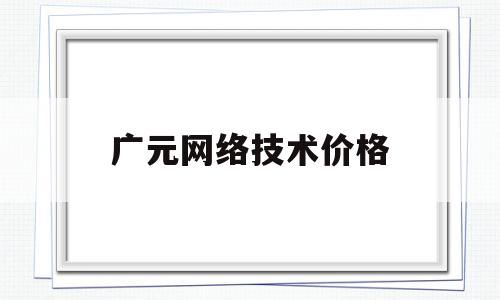 广元网络技术价格(pi币最新价格是多少钱一个)